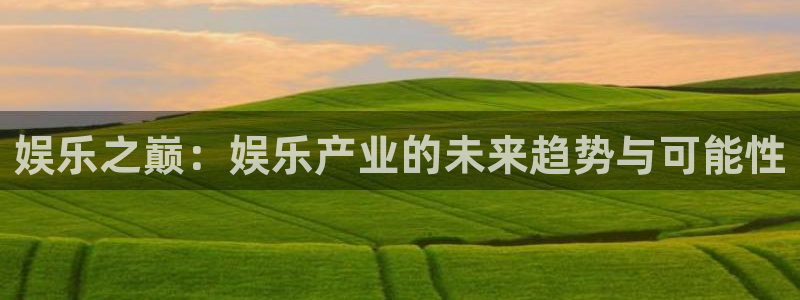 意昂2登录：娱乐之巅：娱乐产业的未来趋势与可能性